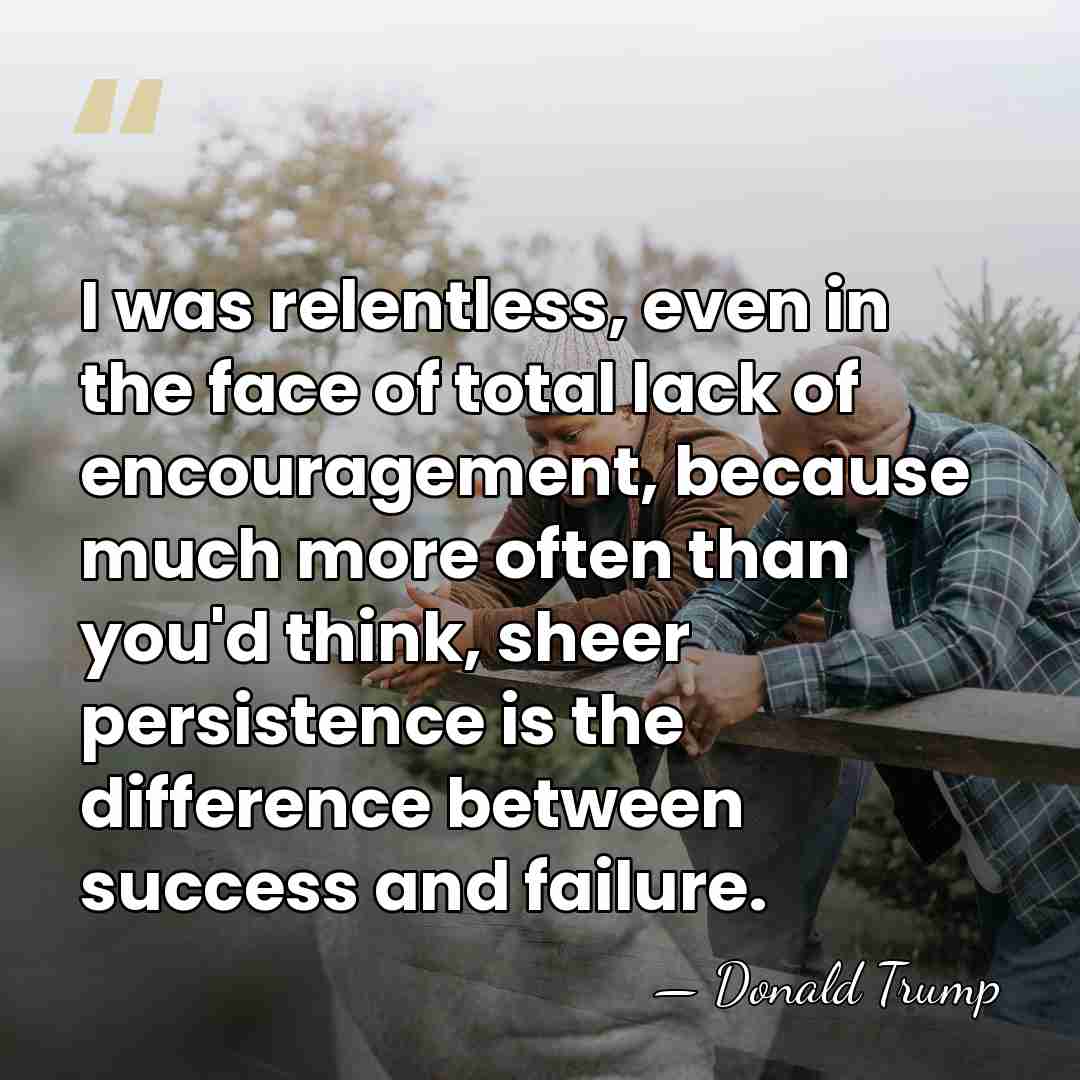 I was relentless, even in the face of total lack of encouragement,&hellip; - Donald Trump