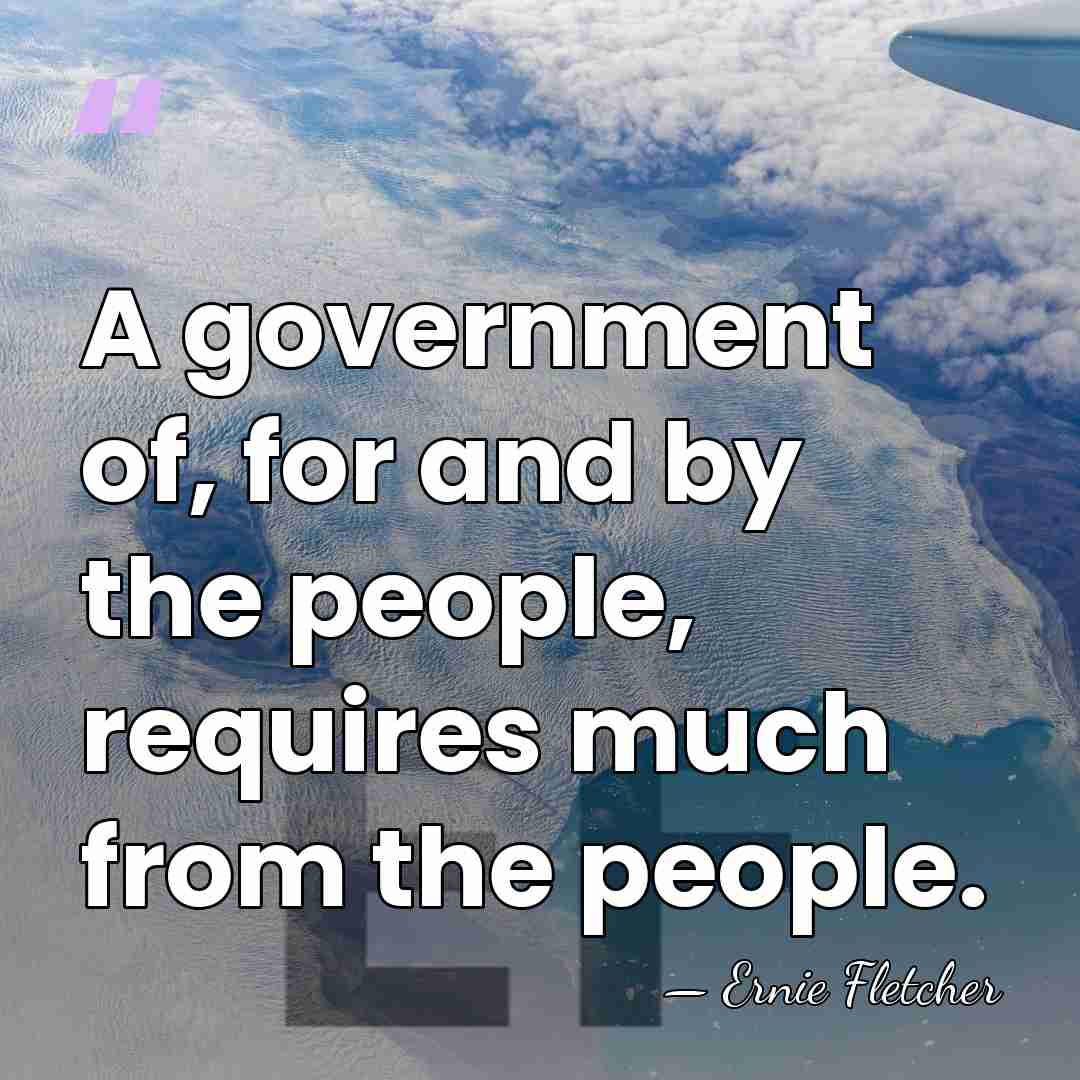 A government of, for and by the people, requires much from the&hellip; - Ernie Fletcher