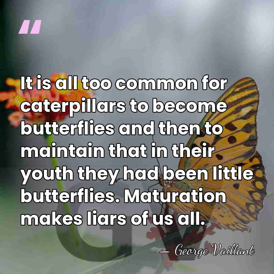 It is all too common for caterpillars to become butterflies and then&hellip; - George Vaillant
