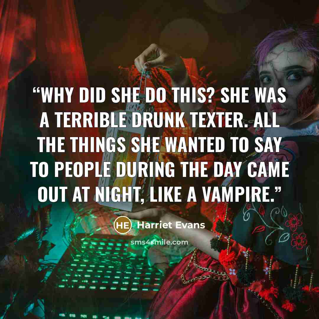“WHY did she do this? She was a terrible drunk texter. All the things she wanted to say to people during the day came out at night, like a vampire.” quote by Harriet Evans