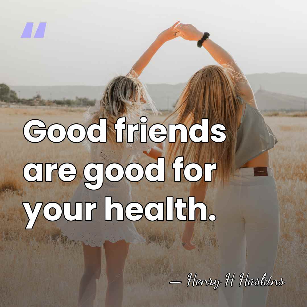 Good friends are good for your health. - Henry H Haskins