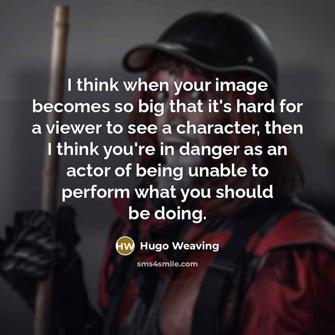 “I think when your image becomes so big that it's hard for a viewer to see a character, then I think you're in danger as an actor of being unable to perform what you should be doing.” quote by Hugo Weaving