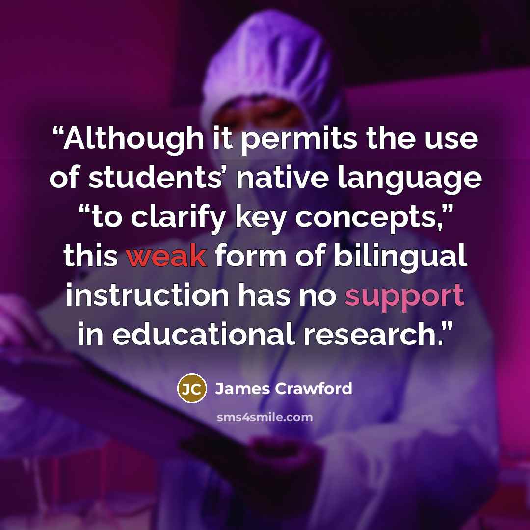 “Although it permits the use of students’ native language “to clarify key concepts,” this weak form of bilingual instruction has no support in educational research.” quote by James Crawford