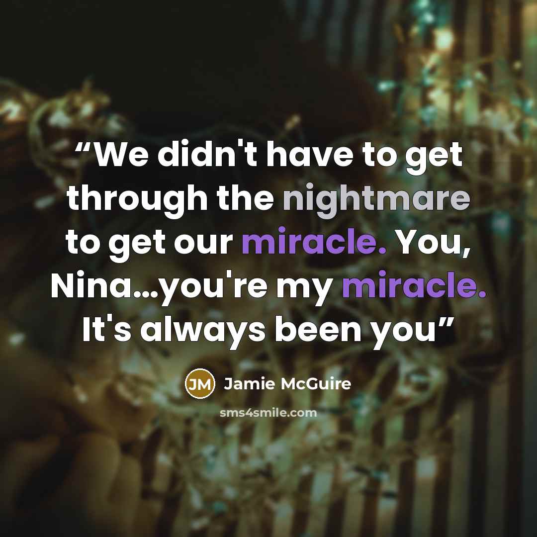 “We didn't have to get through the nightmare to get our miracle. You, Nina…you're my miracle. It's always been you” quote by Jamie McGuire