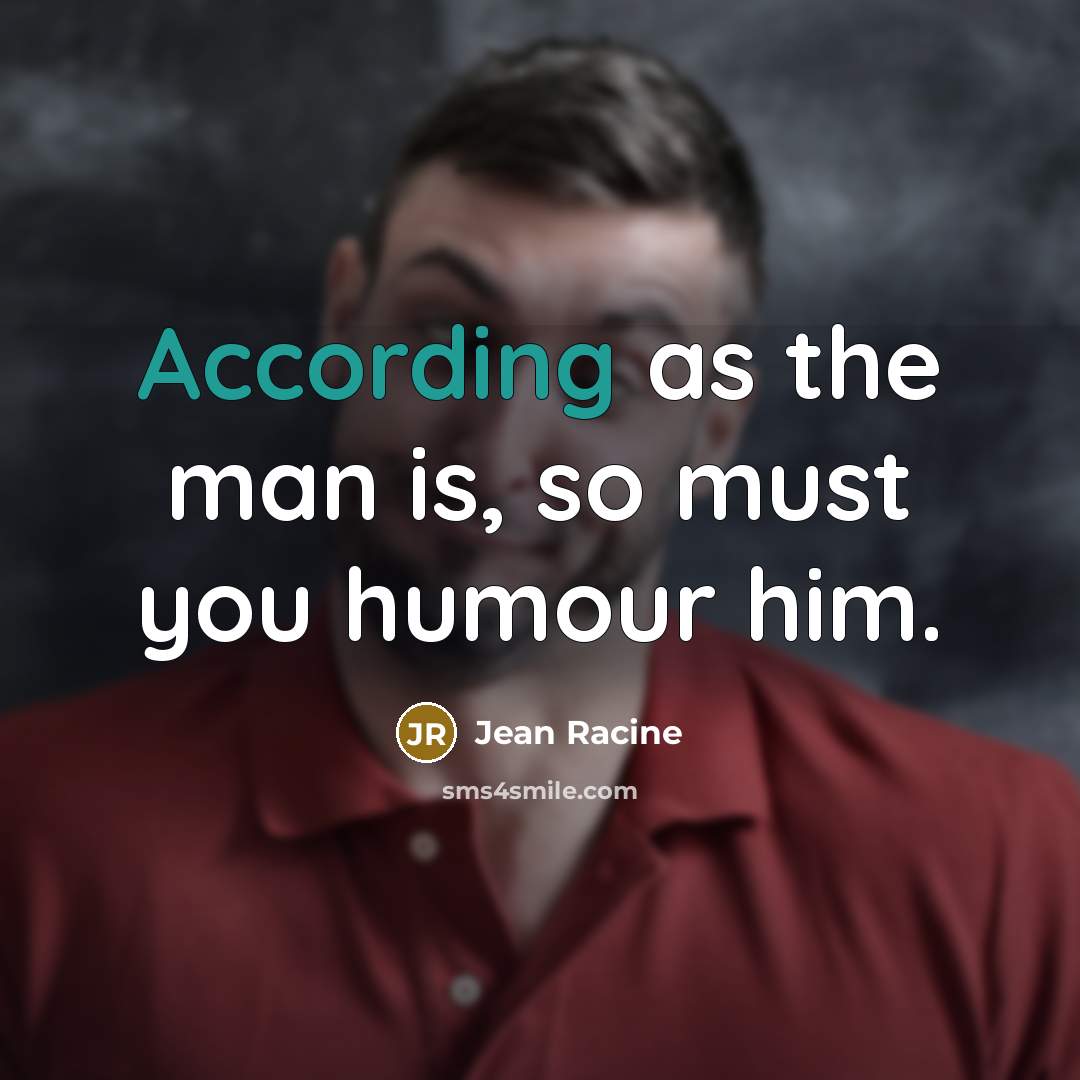 “According as the man is, so must you humour him.” quote by Jean Racine
