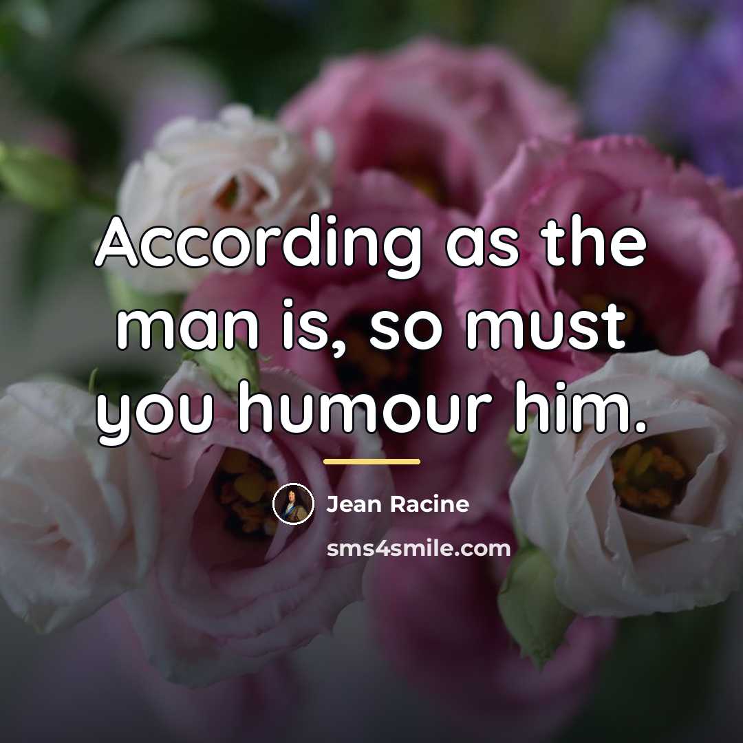 “According as the man is, so must you humour him.…” quote by Jean Racine