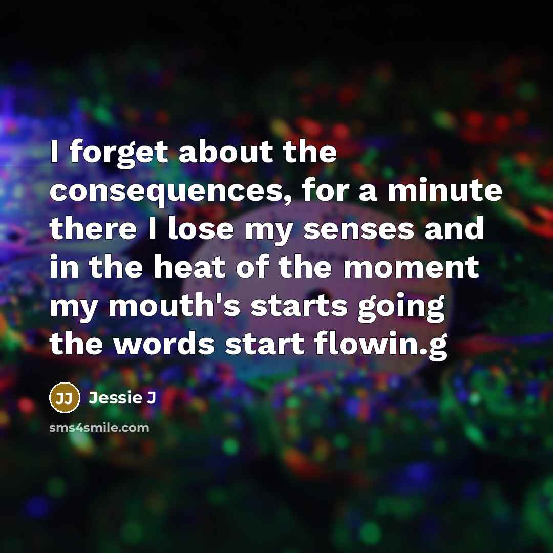 “I forget about the consequences, for a minute there I lose my senses and in the heat of the moment my mouth's starts going the words start flowin.g” quote by Jessie J