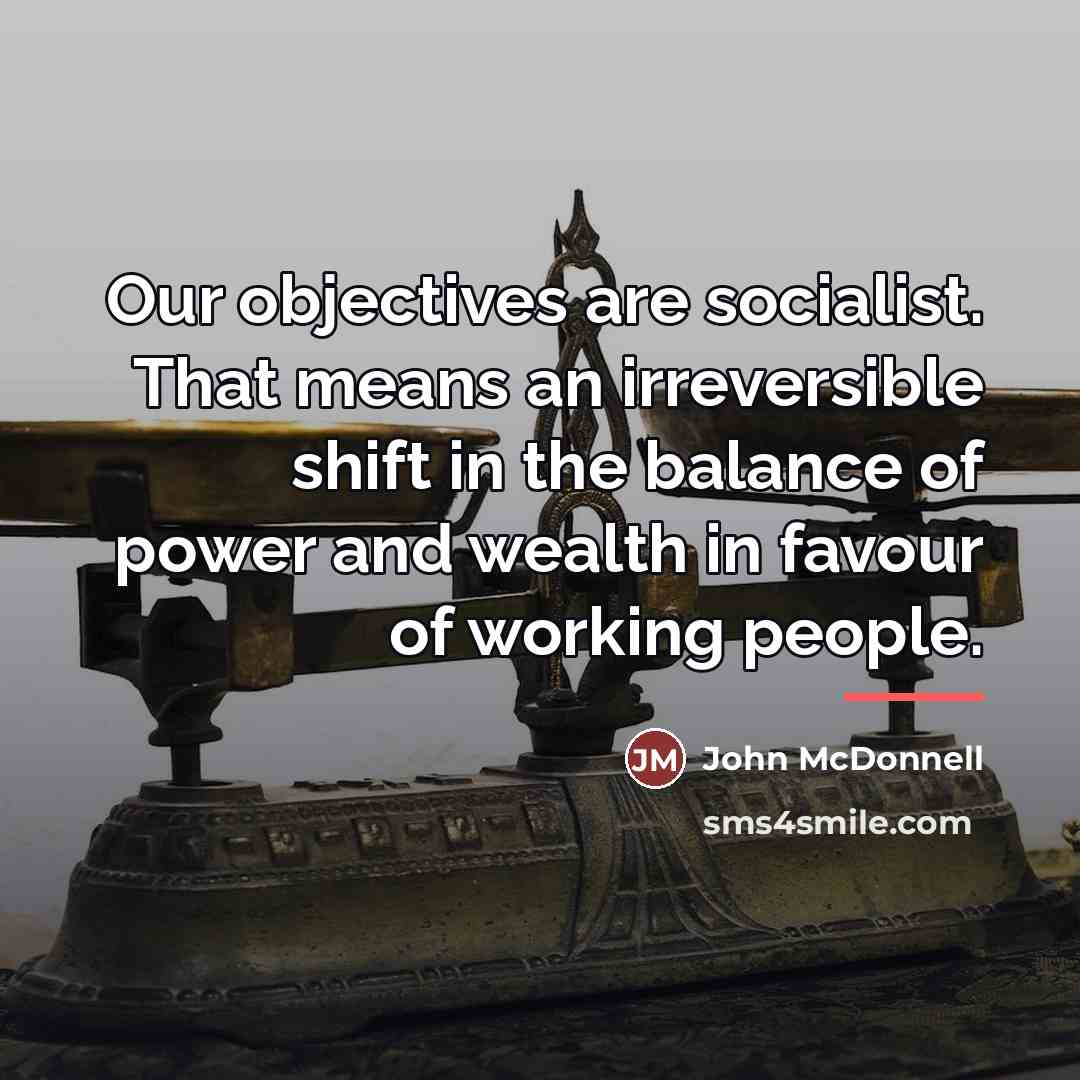 “Our objectives are socialist. That means an irreversible shift in…” quote by John McDonnell