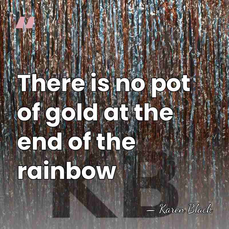 There is no pot of gold at the end of the rainbow - Karen Black