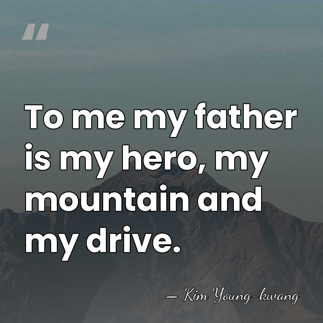 To me my father is my hero, my mountain and my drive. - Kim Young-kwang