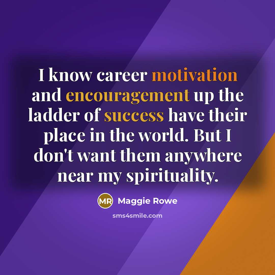 “I know career motivation and encouragement up the ladder of success have their place in the world. But I don't want them anywhere near my spirituality.” quote by Maggie Rowe
