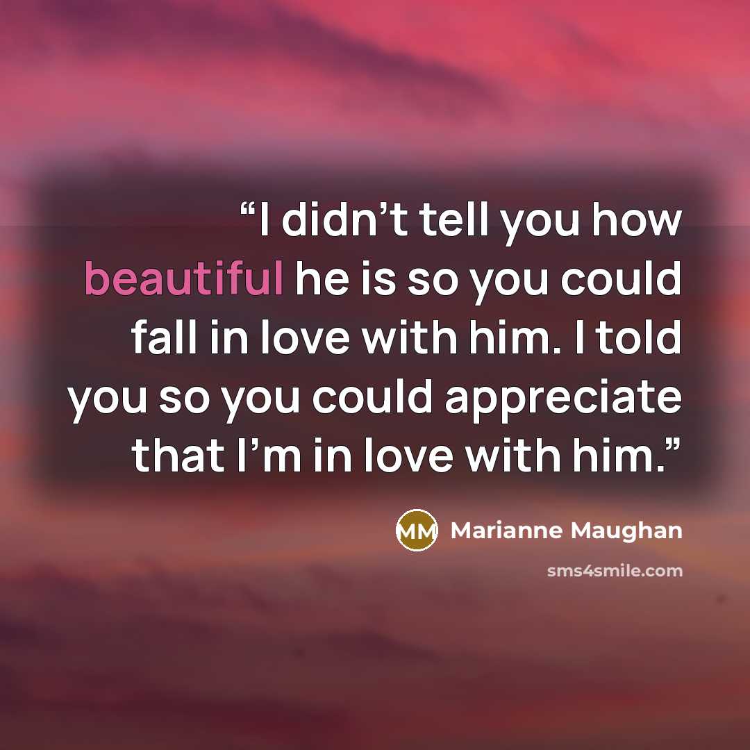 “I didn't tell you how beautiful he is so you could fall in love with him. I told you so you could appreciate that I'm in love with him.” quote by Marianne Maughan