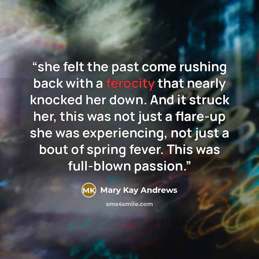 “she felt the past come rushing back with a ferocity that nearly knocked her down. And it struck her, this was not just a flare-up she was experiencing, not just a bout of spring fever. This was full-blown passion.” quote by Mary Kay Andrews