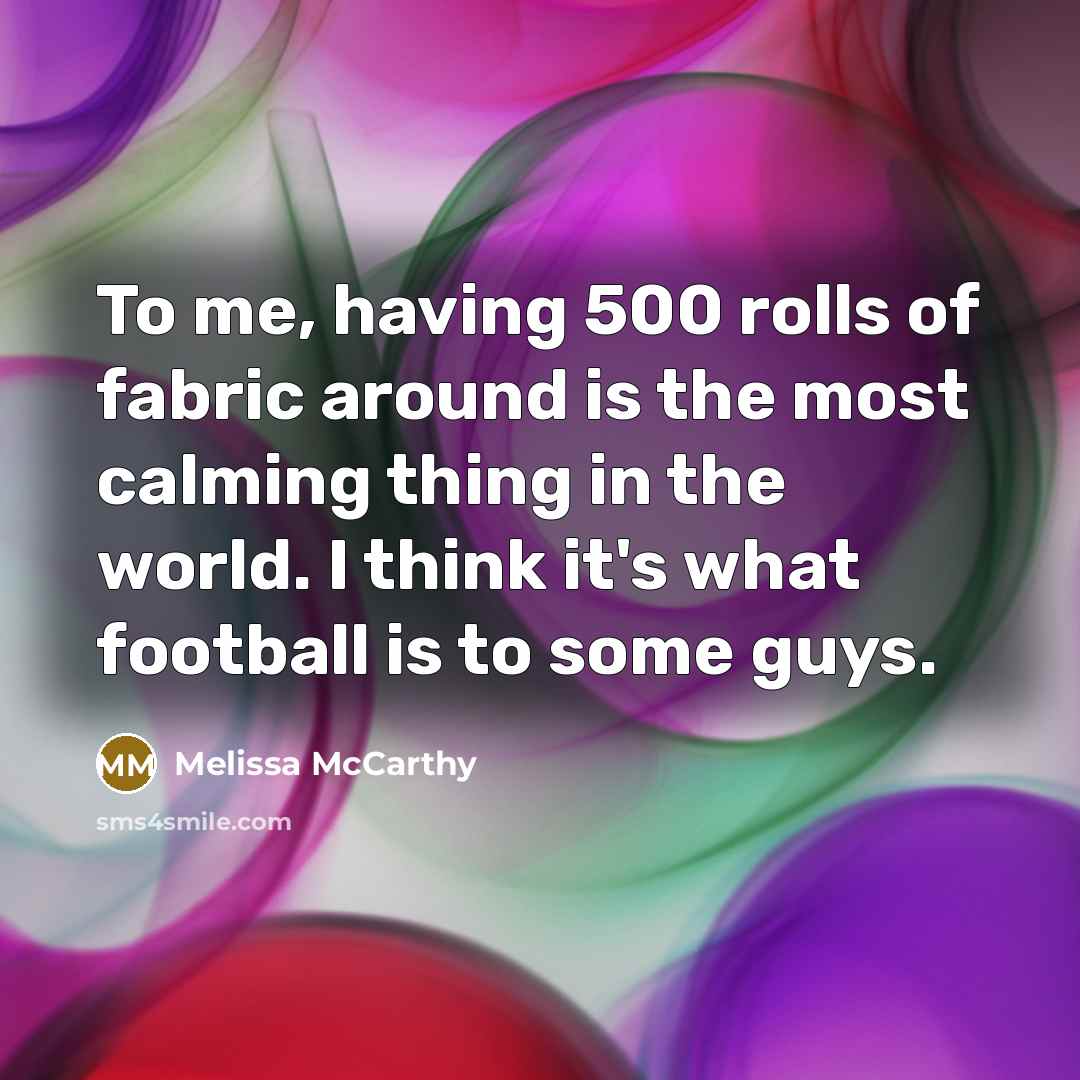 “To me, having 500 rolls of fabric around is the…” quote by Melissa McCarthy