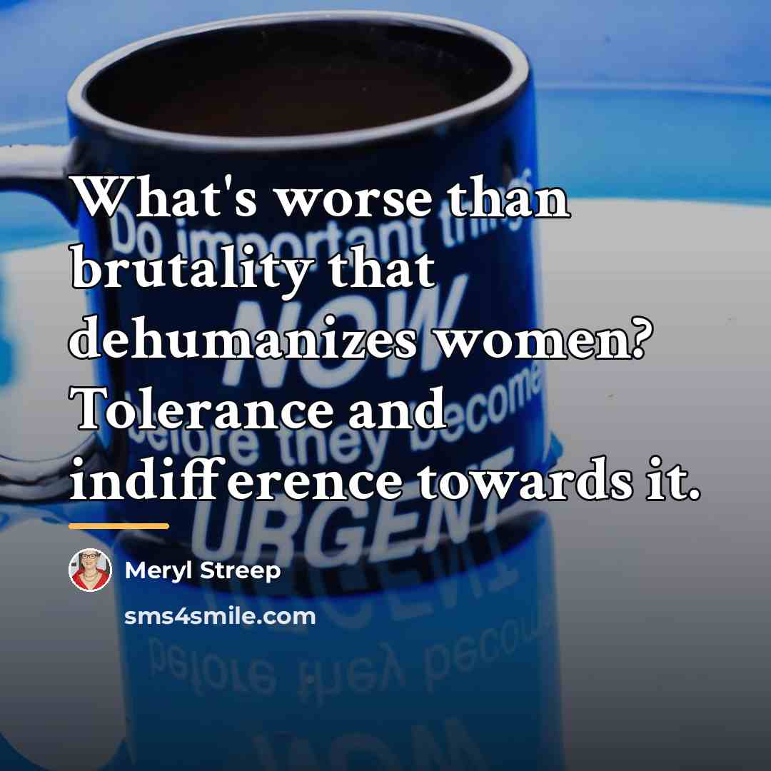 “What's worse than brutality that dehumanizes women? Tolerance and indifference…” quote by Meryl Streep
