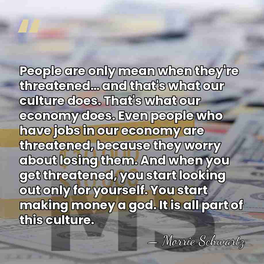 People are only mean when they're threatened… and that's what our culture&hellip; - Morrie Schwartz