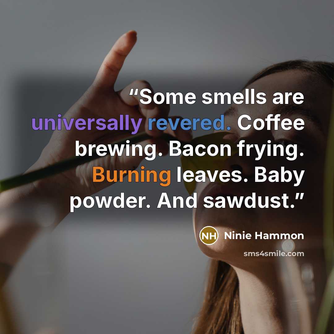“Some smells are universally revered. Coffee brewing. Bacon frying. Burning leaves. Baby powder. And sawdust.” quote by Ninie Hammon
