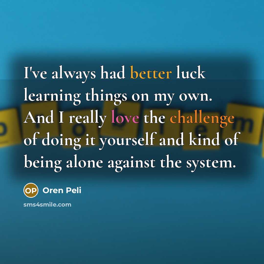 “I've always had better luck learning things on my own. And I really love the challenge of doing it yourself and kind of being alone against the system.” quote by Oren Peli