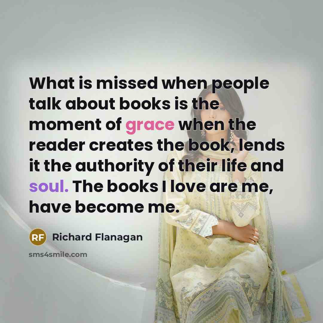 “What is missed when people talk about books is the…” quote by Richard Flanagan