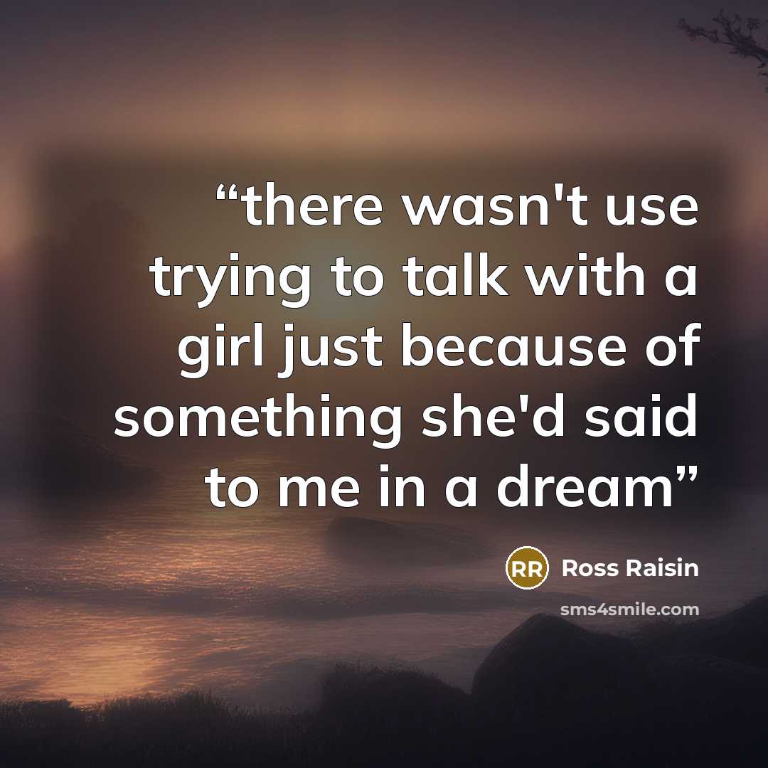 “there wasn't use trying to talk with a girl just because of something she'd said to me in a dream” quote by Ross Raisin