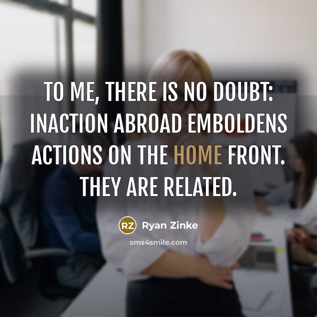 “To me, there is no doubt: inaction abroad emboldens actions…” quote by Ryan Zinke