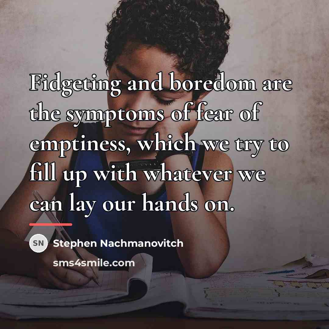 “Fidgeting and boredom are the symptoms of fear of emptiness,…” quote by Stephen Nachmanovitch