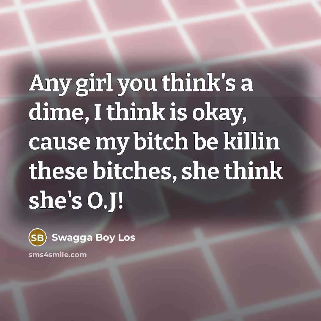 “Any girl you think's a dime, I think is okay, cause my bitch be killin these bitches, she think she's O.J!” quote by Swagga Boy Los
