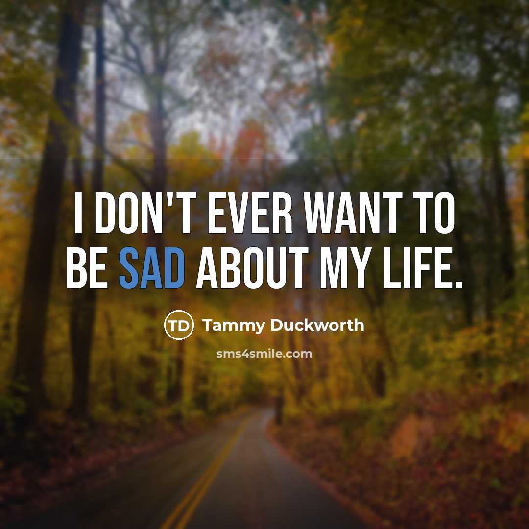 “I don't ever want to be sad about my life.…” quote by Tammy Duckworth