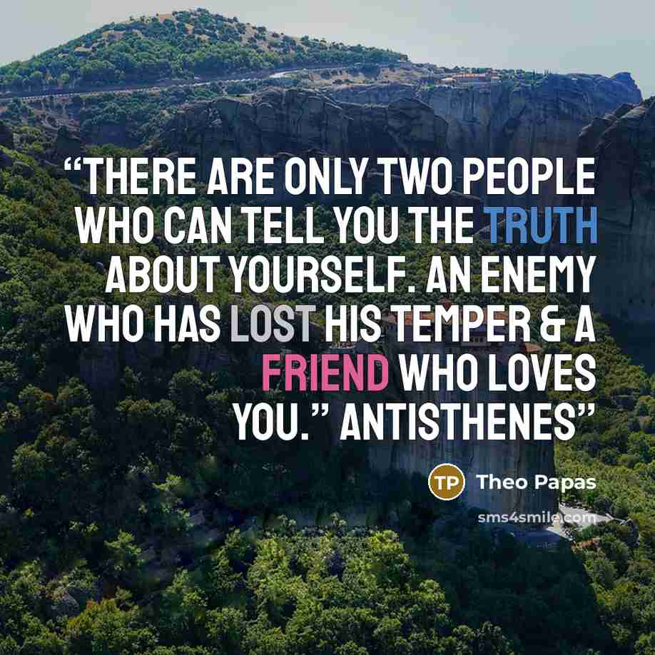 “There are only two people who can tell you the truth about yourself. An enemy who has lost his temper & a friend who loves you.” Antisthenes” quote by Theo Papas