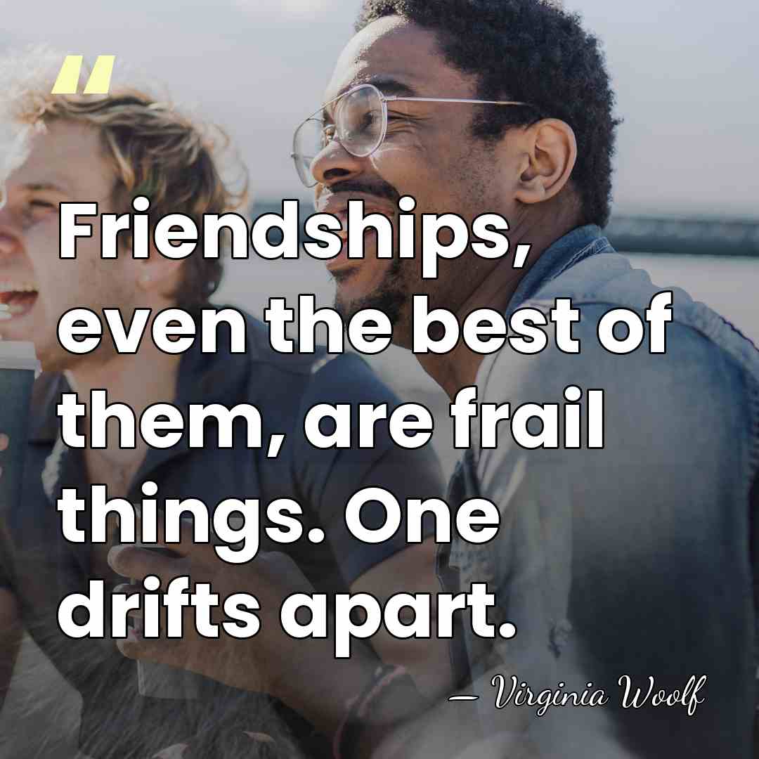 Friendships, even the best of them, are frail things. One drifts apart. - Virginia Woolf