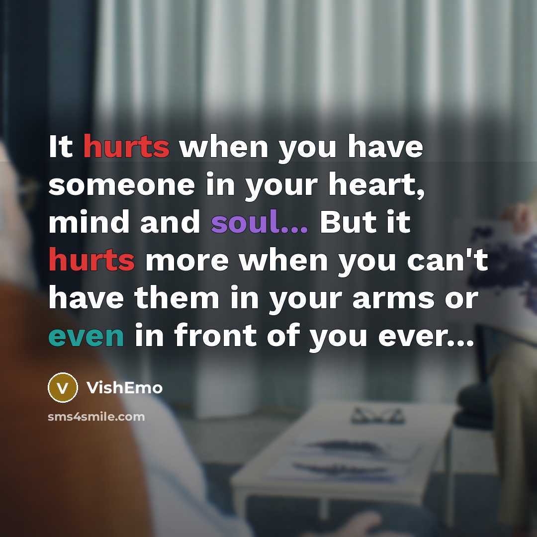 “It hurts when you have someone in your heart, mind and soul... But it hurts more when you can't have them in your arms or even in front of you ever...” quote by VishEmo