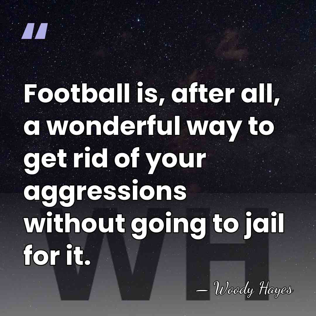 Football is, after all, a wonderful way to get rid of your&hellip; - Woody Hayes