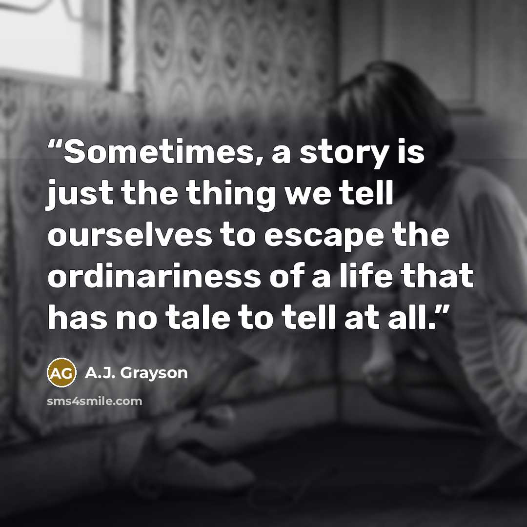 “Sometimes, a story is just the thing we tell ourselves to escape the ordinariness of a life that has no tale to tell at all.” quote by A.J. Grayson