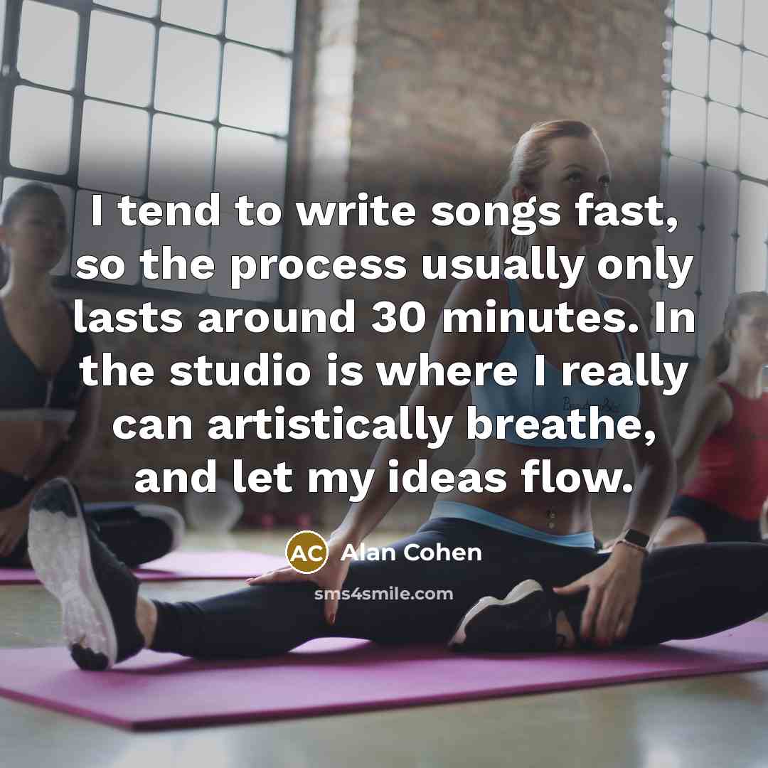 “I tend to write songs fast, so the process usually only lasts around 30 minutes. In the studio is where I really can artistically breathe, and let my ideas flow.” quote by Alan Cohen