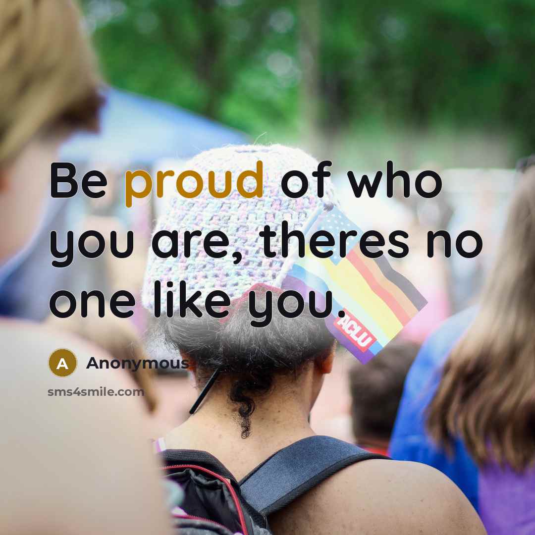 “Be proud of who you are, theres no one like you.” quote by Anonymous