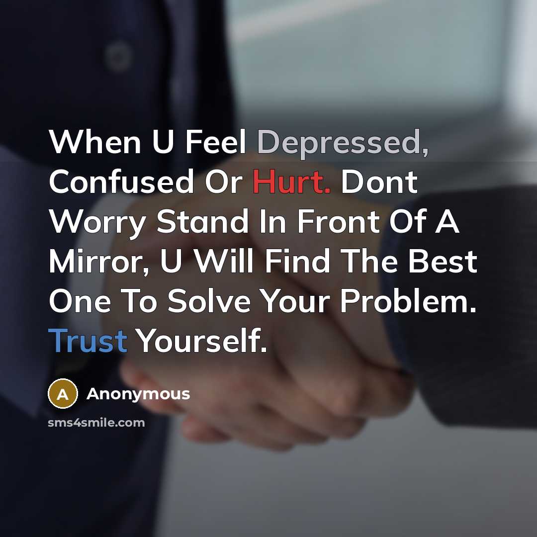 “When U Feel Depressed, Confused Or Hurt. Dont Worry Stand In Front Of A Mirror, U Will Find The Best One To Solve Your Problem. Trust Yourself.” quote by Anonymous