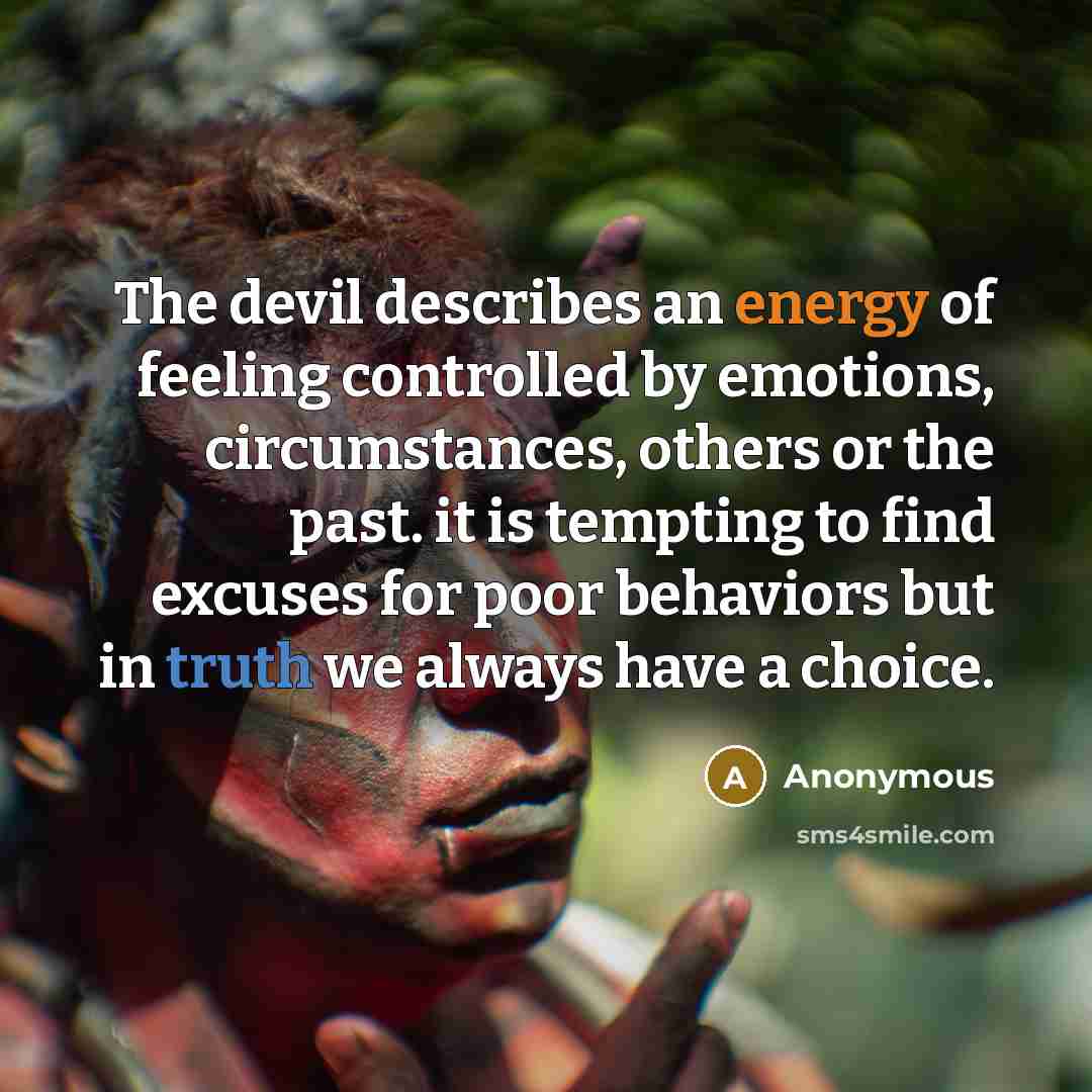 “The devil describes an energy of feeling controlled by emotions, circumstances, others or the past. it is tempting to find excuses for poor behaviors but in truth we always have a choice.” quote by Anonymous