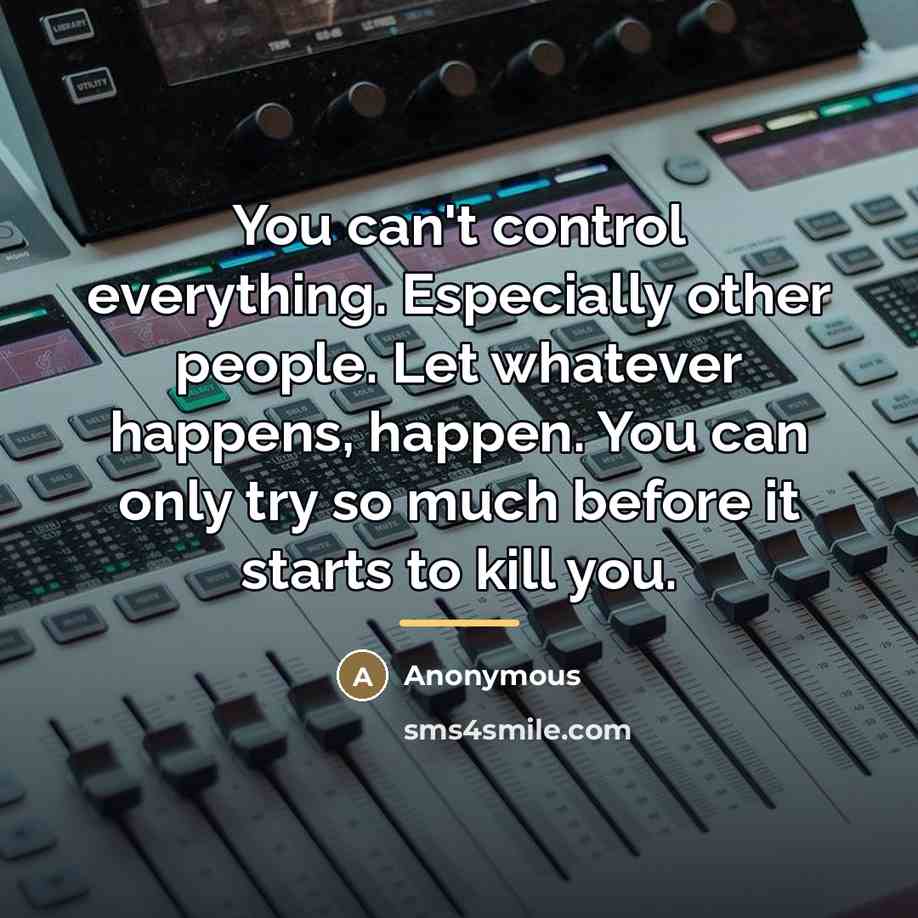“You can't control everything. Especially other people. Let whatever happens,…” quote by Anonymous