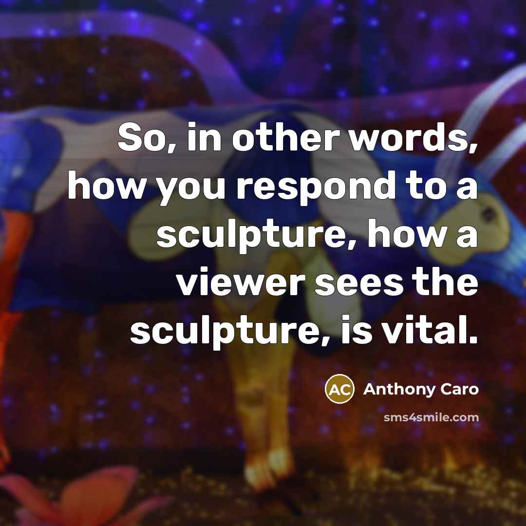 “So, in other words, how you respond to a sculpture,…” quote by Anthony Caro