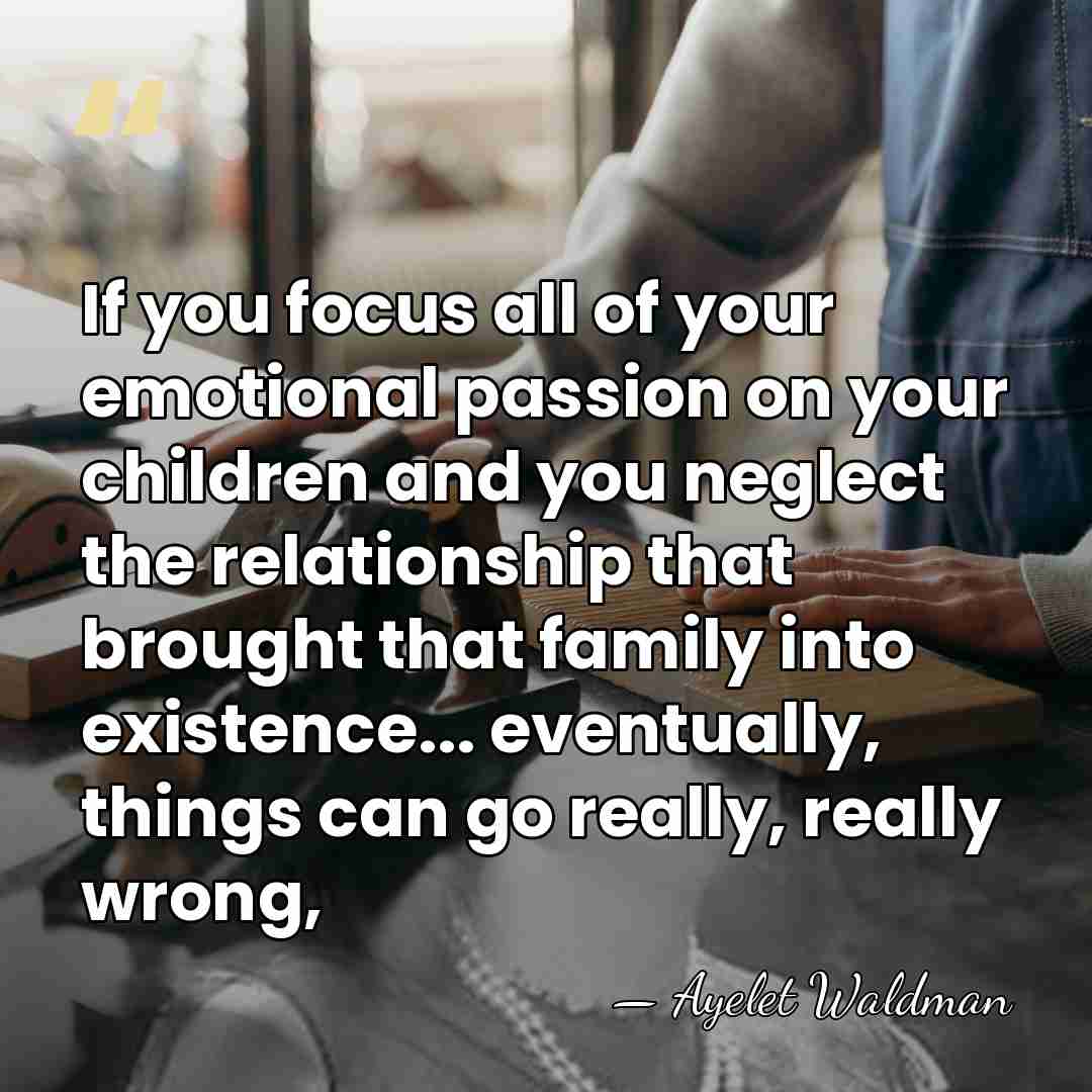 If you focus all of your emotional passion on your children and&hellip; - Ayelet Waldman