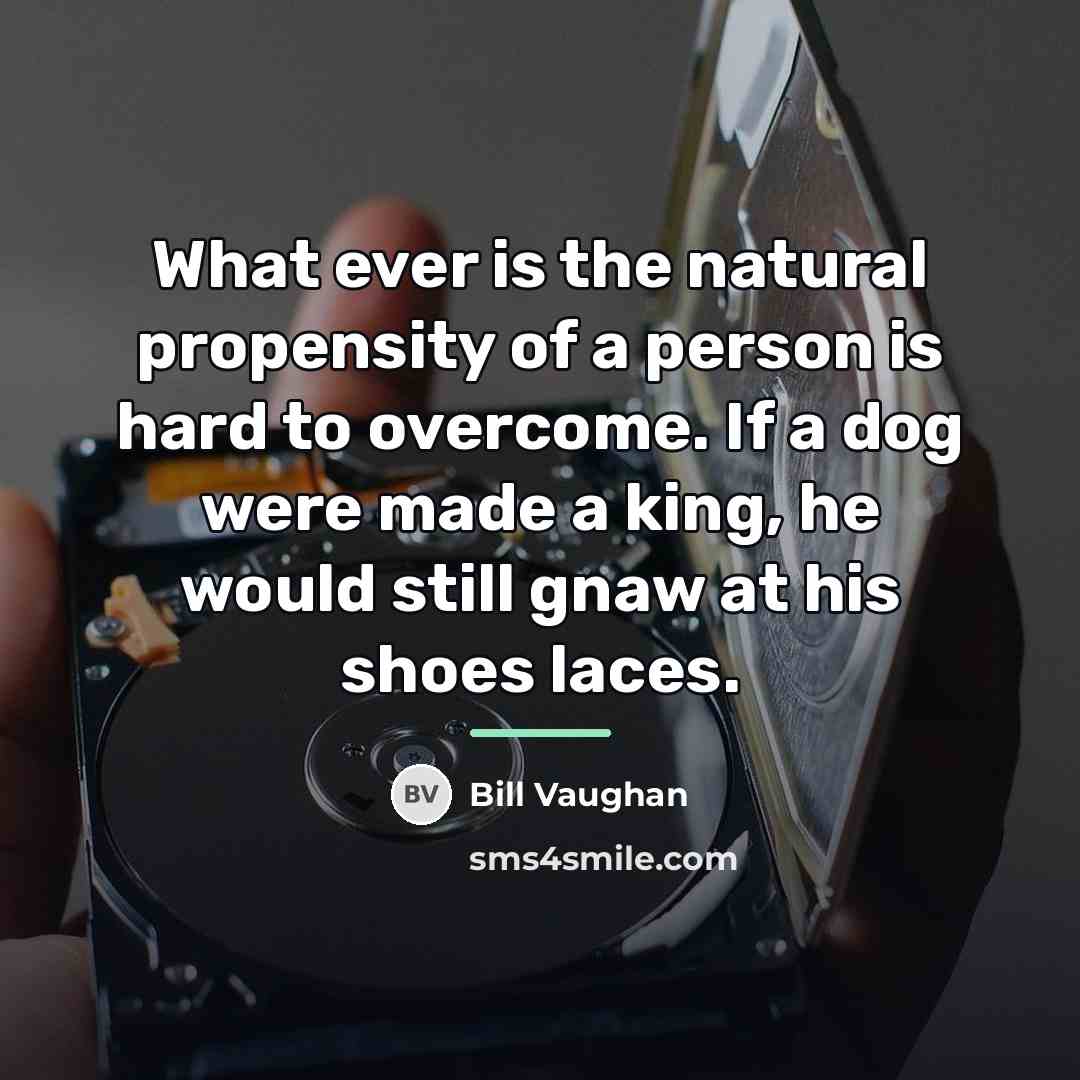“What ever is the natural propensity of a person is…” quote by Bill Vaughan