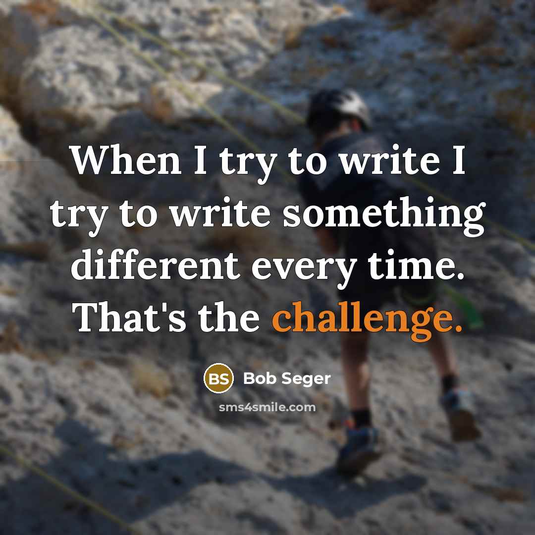 “When I try to write I try to write something different every time. That's the challenge.” quote by Bob Seger