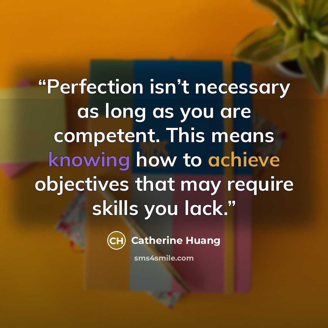 “Perfection isn’t necessary as long as you are competent. This means knowing how to achieve objectives that may require skills you lack.” quote by Catherine Huang