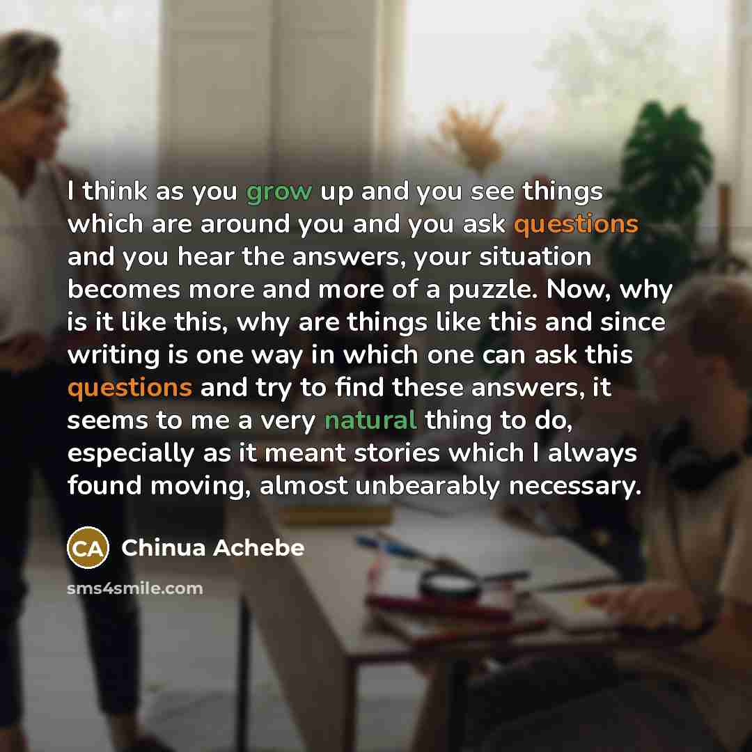 “I think as you grow up and you see things…” quote by Chinua Achebe