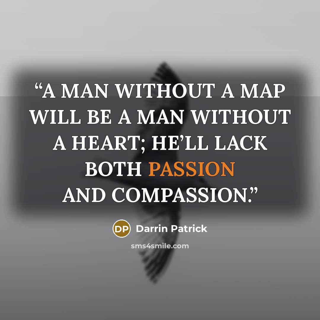 “A MAN WITHOUT A MAP WILL BE A MAN WITHOUT A HEART; HE’LL LACK BOTH PASSION AND COMPASSION.” quote by Darrin Patrick
