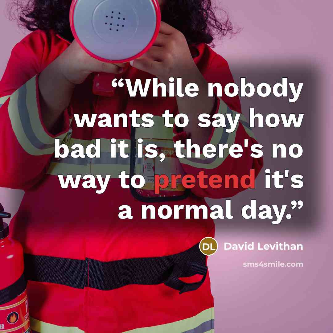 “While nobody wants to say how bad it is, there's no way to pretend it's a normal day.” quote by David Levithan