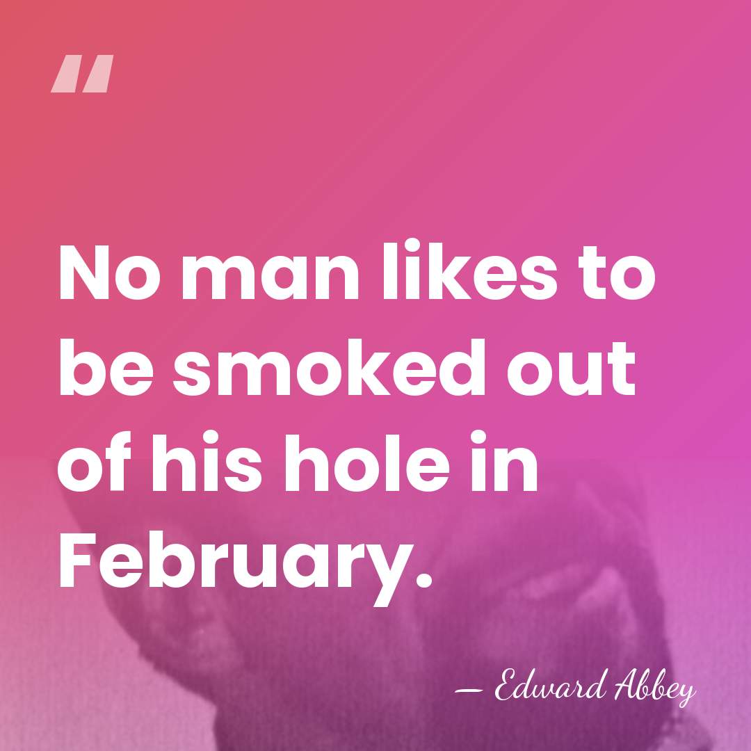No man likes to be smoked out of his hole in February. - Edward Abbey