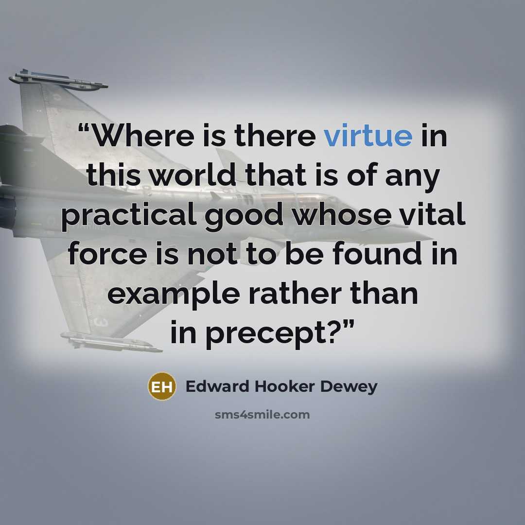 “Where is there virtue in this world that is of any practical good whose vital force is not to be found in example rather than in precept?” quote by Edward Hooker Dewey