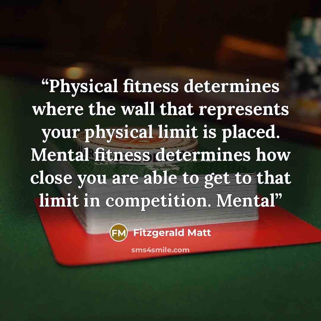 “Physical fitness determines where the wall that represents your physical limit is placed. Mental fitness determines how close you are able to get to that limit in competition. Mental” quote by Fitzgerald Matt