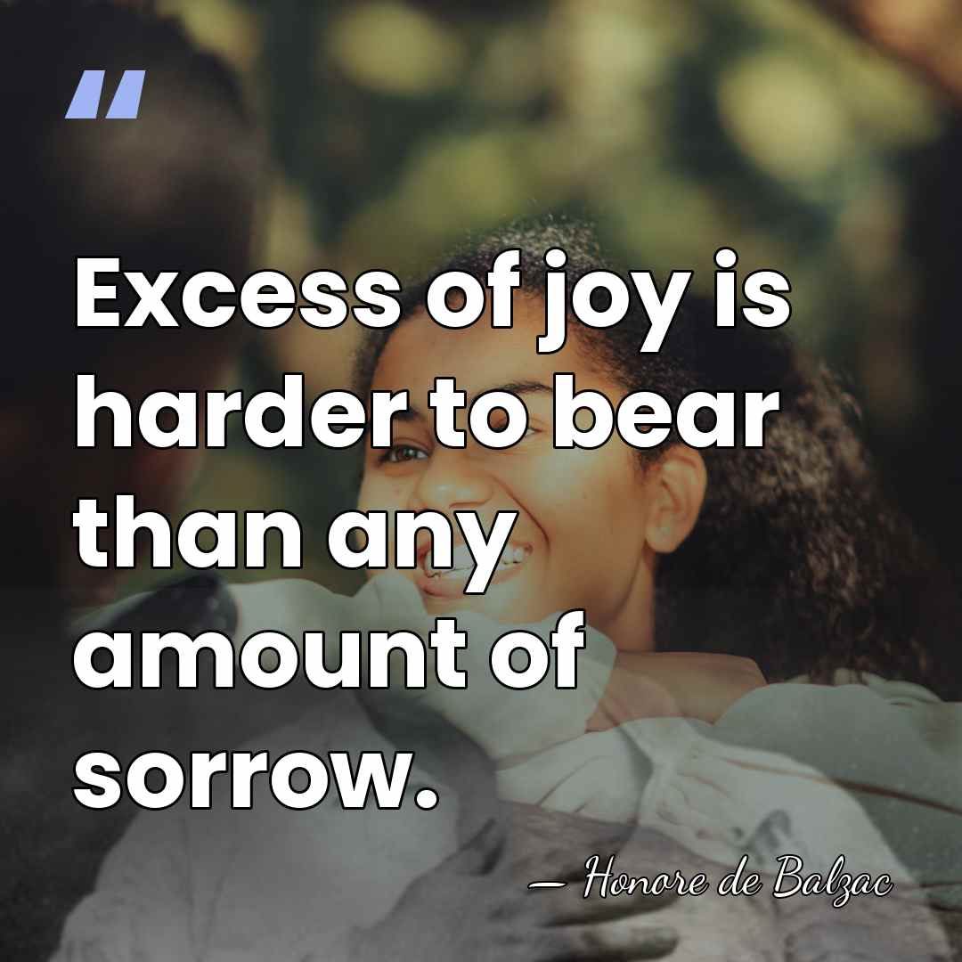 Excess of joy is harder to bear than any amount of sorrow. - Honore de Balzac